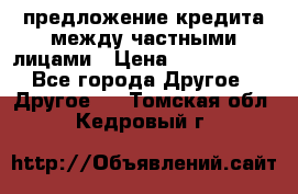 предложение кредита между частными лицами › Цена ­ 5 000 000 - Все города Другое » Другое   . Томская обл.,Кедровый г.